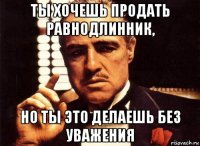 ты хочешь продать равнодлинник, но ты это делаешь без уважения