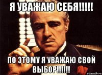 я уважаю себя!!!!! по этому я уважаю свой выбор!!!!!!