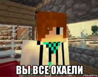  вы все охаели