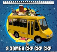 аааааааааааааааааааааааааа я зомби скр скр скр