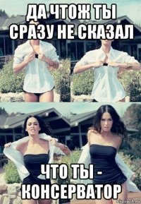 да чтож ты сразу не сказал что ты - консерватор