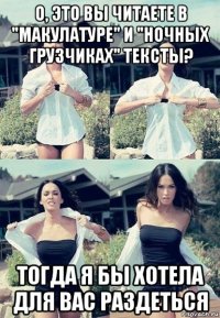 о, это вы читаете в "макулатуре" и "ночных грузчиках" тексты? тогда я бы хотела для вас раздеться