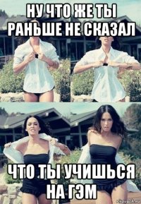 ну что же ты раньше не сказал что ты учишься на гэм