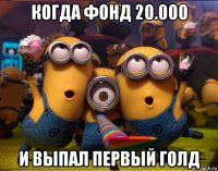 когда фонд 20.000 и выпал первый голд