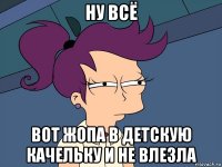 ну всё вот жопа в детскую качельку и не влезла