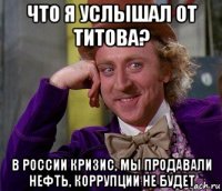 что я услышал от титова? в россии кризис, мы продавали нефть, коррупции не будет