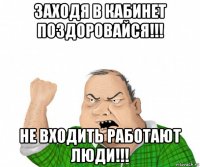 заходя в кабинет поздоровайся!!! не входить работают люди!!!