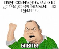 вы держитесь здесь, вам всего доброго, хорошего настроения и здоровья! блеять!