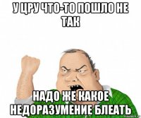 у цру что-то пошло не так надо же какое недоразумение блеать