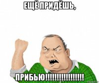 ещё придёшь, прибью!!!!!!!!!!!!!!!!!