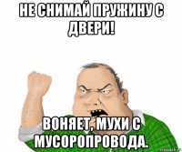 не снимай пружину с двери! воняет, мухи с мусоропровода.