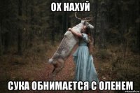 ох нахуй сука обнимается с оленем