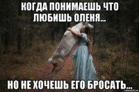 когда понимаешь что любишь оленя... но не хочешь его бросать...