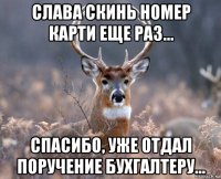 слава скинь номер карти еще раз... спасибо, уже отдал поручение бухгалтеру...