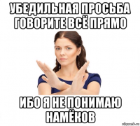 убедильная просьба говорите всё прямо ибо я не понимаю намёков