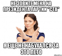 не зовите меня на президента партии "ста" я еще не набухался за это лето