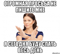 огромная просьба не пишите мне я сегодня буду спать весь день