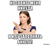 не зовите меня никуда я иду заполнять анкету!