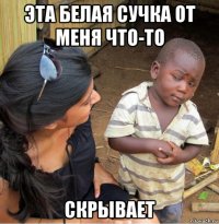 эта белая сучка от меня что-то скрывает