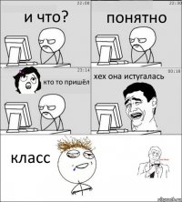 и что? понятно кто то пришёл хех она истугалась класс