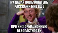 ну давай пользователь расскажи мне еще про информационную безопастность