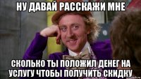 ну давай расскажи мне сколько ты положил денег на услугу чтобы получить скидку