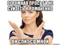 огромная просьба не суйтесь к романенко он спит со мной