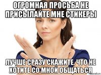 огромная просьба не присылайте мне стикеры лучше сразу скажите, что не хотите со мной общаться