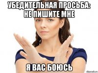 убедительная просьба: не пишите мне я вас боюсь