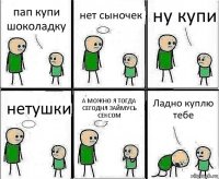 пап купи шоколадку нет сыночек ну купи нетушки А МОЖНО Я ТОГДА СЕГОДНЯ ЗАЙМУСЬ СЕКСОМ Ладно куплю тебе