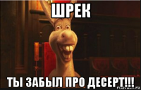 шрек ты забыл про десерт!!!