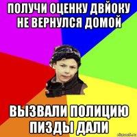 получи оценку двйоку не вернулся домой вызвали полицию пизды дали