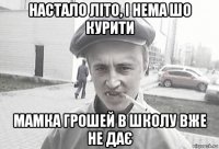 настало літо, і нема шо курити мамка грошей в школу вже не дає