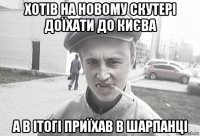 хотів на новому скутері доїхати до києва а в ітогі приїхав в шарпанці