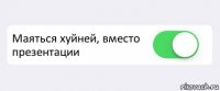  Маяться хуйней, вместо презентации 