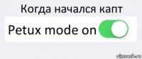 Когда начался капт Petux mode on 