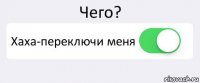 Чего? Хаха-переключи меня 