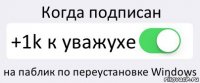 Когда подписан +1k к уважухе на паблик по переустановке Windows