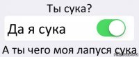 Ты сука? Да я сука А ты чего моя лапуся сука