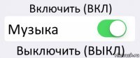 Включить (ВКЛ) Музыка Выключить (ВЫКЛ)