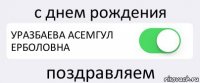 с днем рождения УРАЗБАЕВА АСЕМГУЛ ЕРБОЛОВНА поздравляем