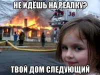 не идёшь на реалку? твой дом следующий