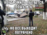 когда эмиль пытается пошутить но все выходит потрачено