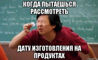 когда пытаешься рассмотреть дату изготовления на продуктах