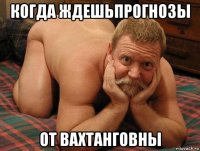 когда ждешьпрогнозы от вахтанговны