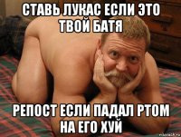 ставь лукас если это твой батя репост если падал ртом на его хуй