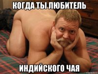 когда ты любитель индийского чая