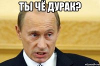 ты чё дурак? 