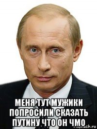  меня тут мужики попросили сказать путину что он чмо