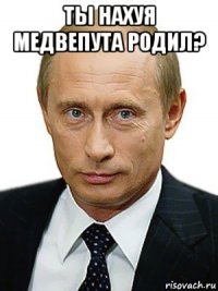 ты нахуя медвепута родил? 